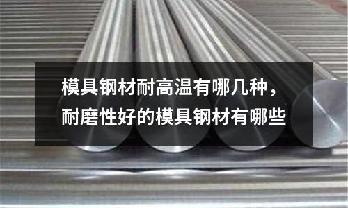 模具鋼材耐高溫有哪幾種，耐磨性好的模具鋼材有哪些