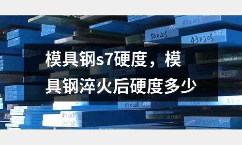 模具鋼s7硬度，模具鋼淬火后硬度多少