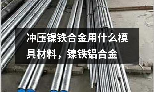 沖壓鎳鐵合金用什么模具材料,鎳鐵鋁合金
