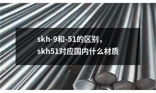 skh-9和-51的區(qū)別,skh51對應(yīng)國內(nèi)什么材質(zhì)