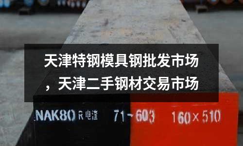 天津特鋼模具鋼批發市場，天津二手鋼材交易市場