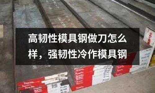 高韌性模具鋼做刀怎么樣，強韌性冷作模具鋼