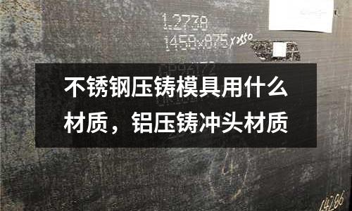 不銹鋼壓鑄模具用什么材質，鋁壓鑄沖頭材質