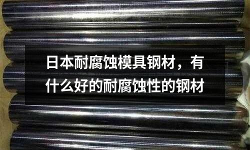 日本耐腐蝕模具鋼材，有什么好的耐腐蝕性的鋼材