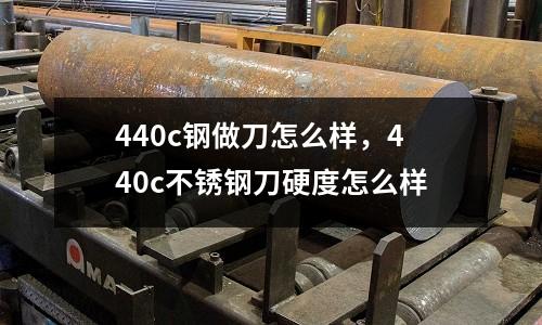 440c鋼做刀怎么樣，440c不銹鋼刀硬度怎么樣