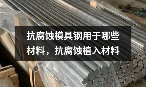 抗腐蝕模具鋼用于哪些材料，抗腐蝕植入材料
