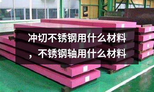 沖切不銹鋼用什么材料，不銹鋼軸用什么材料