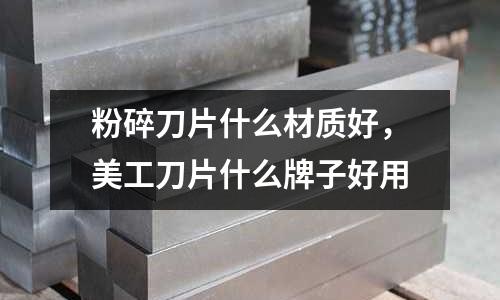 粉碎刀片什么材質好，美工刀片什么牌子好用