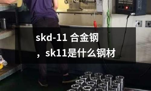 skd-11 合金鋼，sk11是什么鋼材