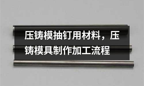 壓鑄模抽釘用材料，壓鑄模具制作加工流程