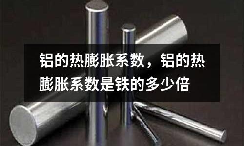 鋁的熱膨脹系數，鋁的熱膨脹系數是鐵的多少倍