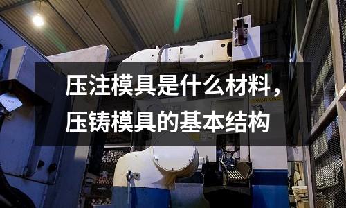壓注模具是什么材料，壓鑄模具的基本結構