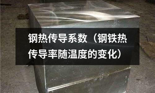 鋼熱傳導(dǎo)系數(shù)（鋼鐵熱傳導(dǎo)率隨溫度的變化）
