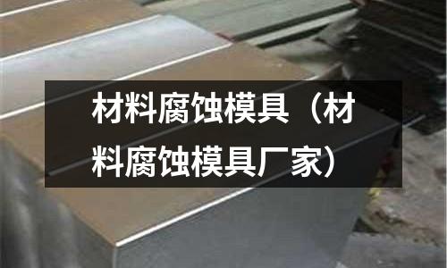 材料腐蝕模具（材料腐蝕模具廠家）