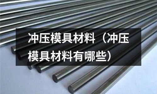 沖壓模具材料（沖壓模具材料有哪些）