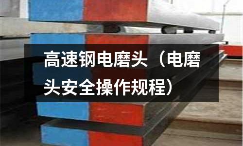 高速鋼電磨頭（電磨頭安全操作規(guī)程）