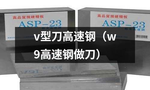 v型刀高速鋼（w9高速鋼做刀）