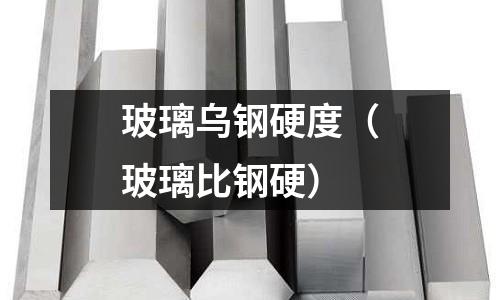 玻璃烏鋼硬度（玻璃比鋼硬）