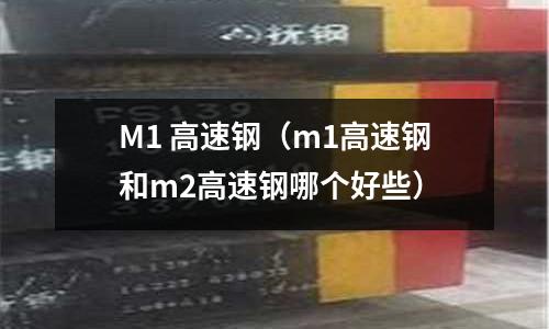 M1 高速鋼（m1高速鋼和m2高速鋼哪個好些）