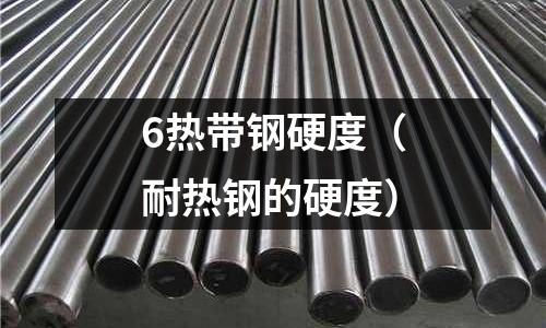 6熱帶鋼硬度（耐熱鋼的硬度）