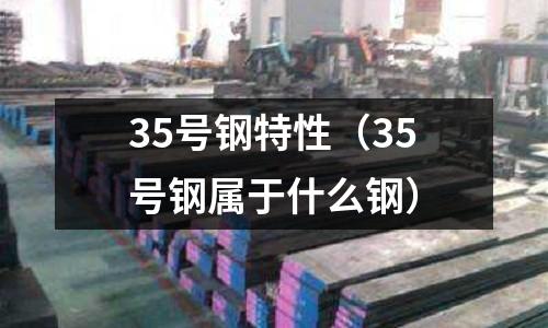 35號鋼特性（35號鋼屬于什么鋼）