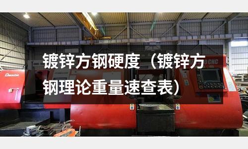 鍍鋅方鋼硬度（鍍鋅方鋼理論重量速查表）