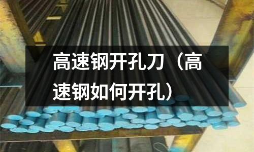高速鋼開孔刀（高速鋼如何開孔）