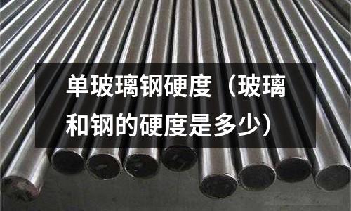 單玻璃鋼硬度（玻璃和鋼的硬度是多少）