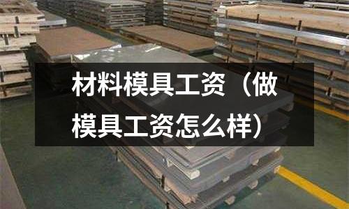 材料模具工資（做模具工資怎么樣）