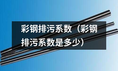 彩鋼排污系數（彩鋼排污系數是多少）