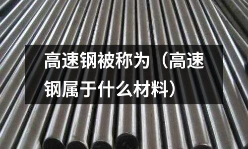 高速鋼被稱為（高速鋼屬于什么材料）