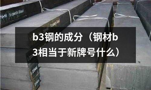 b3鋼的成分（鋼材b3相當于新牌號什么）