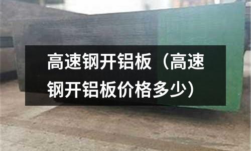 高速鋼開鋁板（高速鋼開鋁板價格多少）