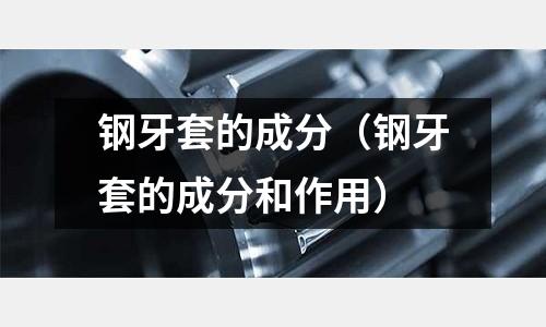 鋼牙套的成分（鋼牙套的成分和作用）