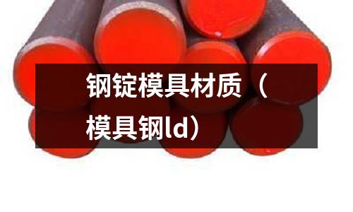 鋼錠模具材質(zhì)（模具鋼ld）