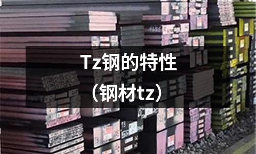Tz鋼的特性（鋼材tz）