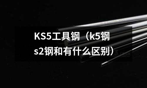 KS5工具鋼（k5鋼s2鋼和有什么區(qū)別）
