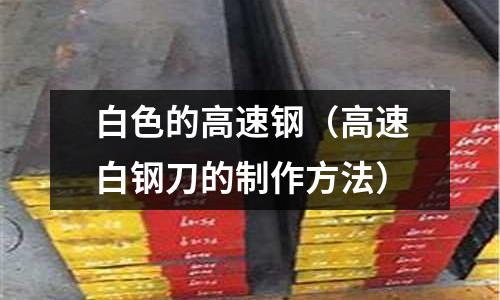 白色的高速鋼（高速白鋼刀的制作方法）