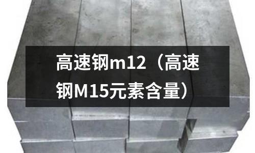 高速鋼m12（高速鋼M15元素含量）