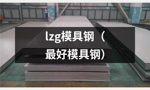 lzg模具鋼（最好模具鋼）