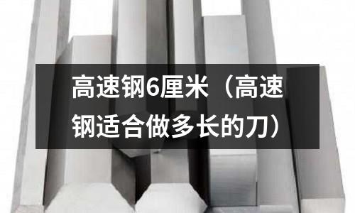 高速鋼6厘米（高速鋼適合做多長的刀）