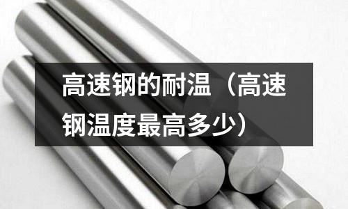 高速鋼的耐溫（高速鋼溫度最高多少）