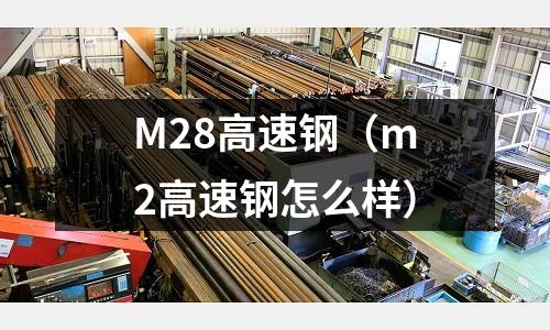 M28高速鋼（m2高速鋼怎么樣）