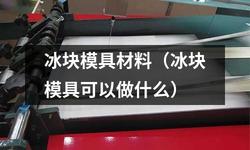 冰塊模具材料（冰塊模具可以做什么）