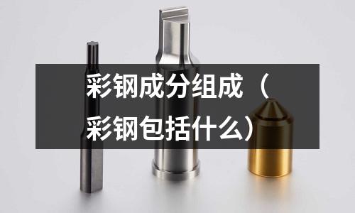 彩鋼成分組成（彩鋼包括什么）