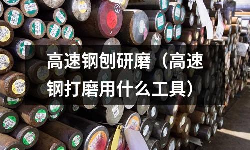 高速鋼刨研磨（高速鋼打磨用什么工具）