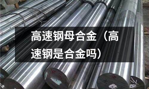 高速鋼母合金（高速鋼是合金嗎）