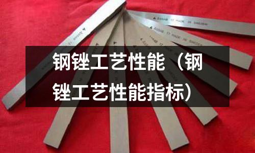 鋼銼工藝性能（鋼銼工藝性能指標）