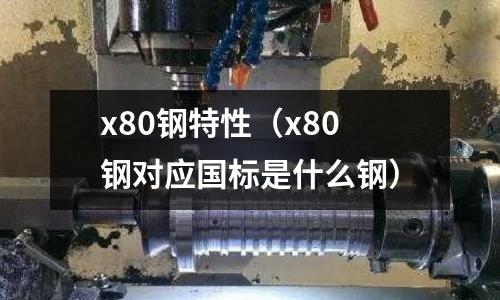 x80鋼特性（x80鋼對應國標是什么鋼）