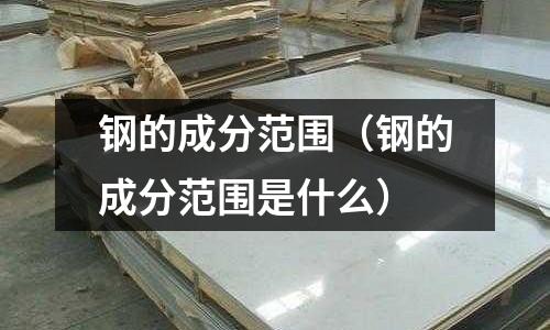 鋼的成分范圍（鋼的成分范圍是什么）